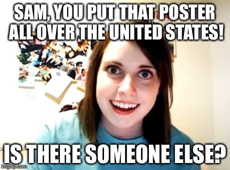 Overly Attached Girlfriend Meme | SAM, YOU PUT THAT POSTER ALL OVER THE UNITED STATES! IS THERE SOMEONE ELSE? | image tagged in memes,overly attached girlfriend | made w/ Imgflip meme maker