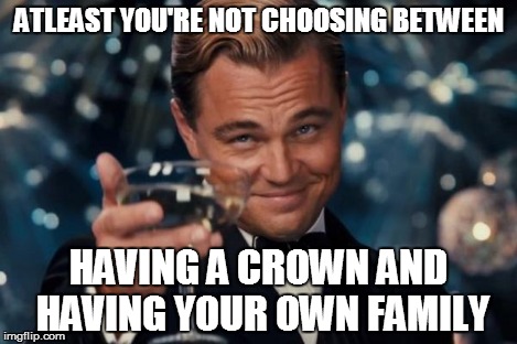 Leonardo Dicaprio Cheers Meme | ATLEAST YOU'RE NOT CHOOSING BETWEEN HAVING A CROWN AND HAVING YOUR OWN FAMILY | image tagged in memes,leonardo dicaprio cheers | made w/ Imgflip meme maker