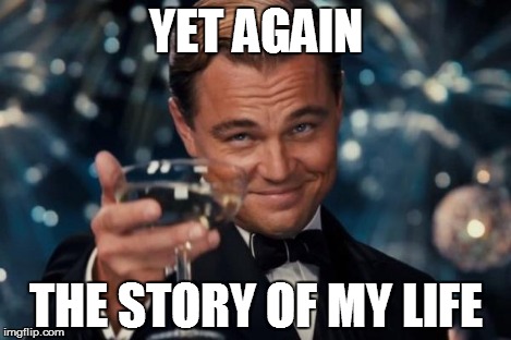Leonardo Dicaprio Cheers Meme | YET AGAIN THE STORY OF MY LIFE | image tagged in memes,leonardo dicaprio cheers | made w/ Imgflip meme maker