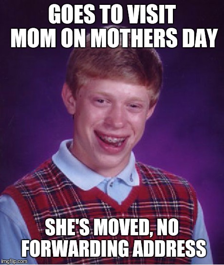 Bad Luck Brian | GOES TO VISIT MOM ON MOTHERS DAY SHE'S MOVED, NO FORWARDING ADDRESS | image tagged in memes,bad luck brian | made w/ Imgflip meme maker