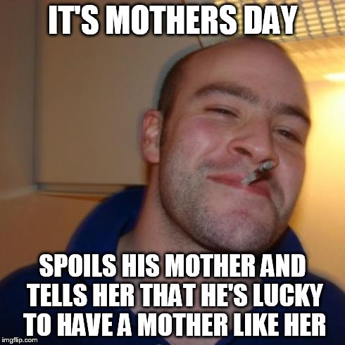 Good Guy Greg Meme | IT'S MOTHERS DAY SPOILS HIS MOTHER AND TELLS HER THAT HE'S LUCKY TO HAVE A MOTHER LIKE HER | image tagged in memes,good guy greg | made w/ Imgflip meme maker