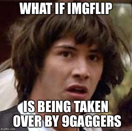 Conspiracy Keanu Meme | WHAT IF IMGFLIP IS BEING TAKEN OVER BY 9GAGGERS | image tagged in memes,conspiracy keanu | made w/ Imgflip meme maker