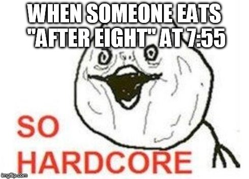 WHEN SOMEONE EATS "AFTER EIGHT" AT 7:55 | image tagged in so hardcore | made w/ Imgflip meme maker