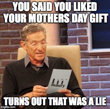 Maury Lie Detector | YOU SAID YOU LIKED YOUR MOTHERS DAY GIFT TURNS OUT THAT WAS A LIE | image tagged in memes,maury lie detector | made w/ Imgflip meme maker