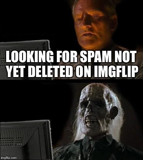 I'll Just Wait Here Meme | LOOKING FOR SPAM NOT YET DELETED ON IMGFLIP | image tagged in memes,ill just wait here | made w/ Imgflip meme maker