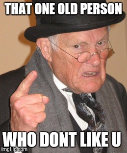 Back In My Day Meme | THAT ONE OLD PERSON WHO DONT LIKE U | image tagged in memes,back in my day | made w/ Imgflip meme maker