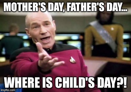 Picard Wtf | MOTHER'S DAY, FATHER'S DAY... WHERE IS CHILD'S DAY?! | image tagged in memes,picard wtf | made w/ Imgflip meme maker
