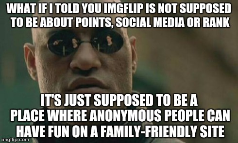 Matrix Morpheus Meme | WHAT IF I TOLD YOU IMGFLIP IS NOT SUPPOSED TO BE ABOUT POINTS, SOCIAL MEDIA OR RANK IT'S JUST SUPPOSED TO BE A PLACE WHERE ANONYMOUS PEOPLE  | image tagged in memes,matrix morpheus | made w/ Imgflip meme maker