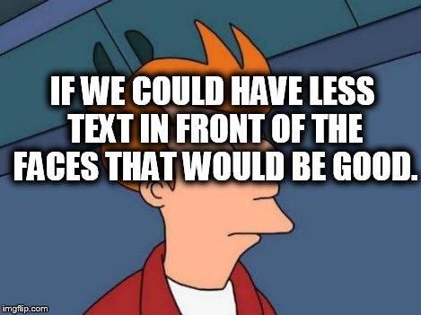 Futurama Fry Meme | IF WE COULD HAVE LESS TEXT IN FRONT OF THE FACES THAT WOULD BE GOOD. | image tagged in memes,futurama fry | made w/ Imgflip meme maker