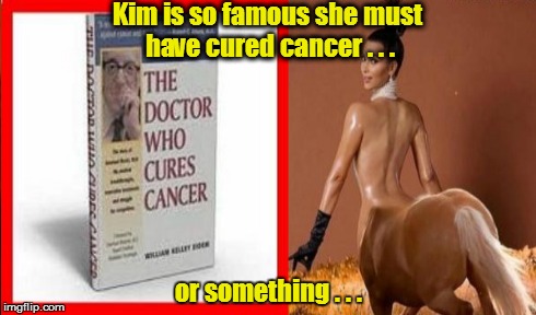 Kim is so famous she must have cured cancer . . . or something . . . | image tagged in kim kardashian,the doctor who cures cancer,famous | made w/ Imgflip meme maker