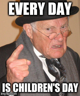 Back In My Day Meme | EVERY DAY IS CHILDREN'S DAY | image tagged in memes,back in my day | made w/ Imgflip meme maker