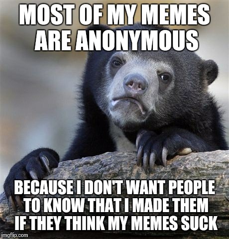 Confession Bear | MOST OF MY MEMES ARE ANONYMOUS BECAUSE I DON'T WANT PEOPLE TO KNOW THAT I MADE THEM IF THEY THINK MY MEMES SUCK | image tagged in memes,confession bear | made w/ Imgflip meme maker