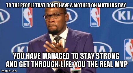 You The Real MVP | TO THE PEOPLE THAT DON'T HAVE A MOTHER ON MOTHERS DAY YOU HAVE MANAGED TO STAY STRONG AND GET THROUGH LIFE. YOU THE REAL MVP | image tagged in memes,you the real mvp | made w/ Imgflip meme maker