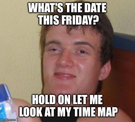 10 Guy Meme | WHAT'S THE DATE THIS FRIDAY? HOLD ON LET ME LOOK AT MY TIME MAP | image tagged in memes,10 guy | made w/ Imgflip meme maker