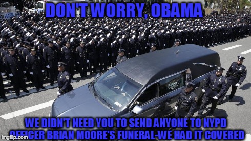 DON'T WORRY, OBAMA WE DIDN'T NEED YOU TO SEND ANYONE TO NYPD OFFICER BRIAN MOORE'S FUNERAL-WE HAD IT COVERED | image tagged in cops,police | made w/ Imgflip meme maker