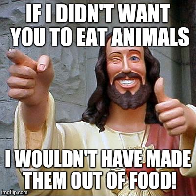 Vegans Try Arguing With That! | IF I DIDN'T WANT YOU TO EAT ANIMALS I WOULDN'T HAVE MADE THEM OUT OF FOOD! | image tagged in memes,buddy christ | made w/ Imgflip meme maker