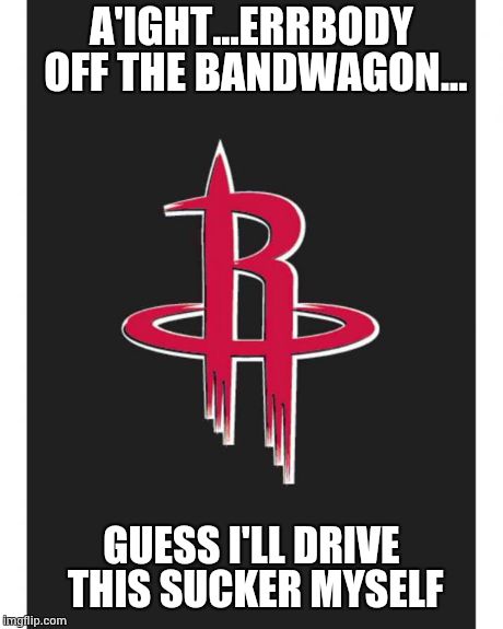 Houston Rockets | A'IGHT...ERRBODY OFF THE BANDWAGON... GUESS I'LL DRIVE THIS SUCKER MYSELF | image tagged in rockets | made w/ Imgflip meme maker