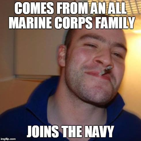 Greg joins the Navy | COMES FROM AN ALL MARINE CORPS FAMILY JOINS THE NAVY | image tagged in good guy greg,navy,marine corps jokes,memes | made w/ Imgflip meme maker