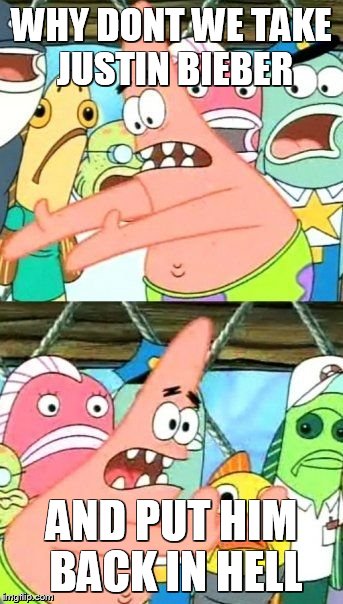 Put It Somewhere Else Patrick Meme | WHY DONT WE TAKE JUSTIN BIEBER AND PUT HIM BACK IN HELL | image tagged in memes,put it somewhere else patrick | made w/ Imgflip meme maker
