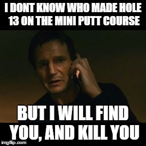 Liam Neeson Taken Meme | I DONT KNOW WHO MADE HOLE 13 ON THE MINI PUTT COURSE BUT I WILL FIND YOU, AND KILL YOU | image tagged in memes,liam neeson taken | made w/ Imgflip meme maker