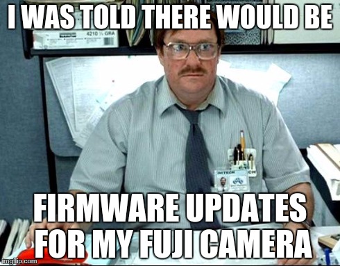 I Was Told There Would Be Meme | I WAS TOLD THERE WOULD BE FIRMWARE UPDATES FOR MY FUJI CAMERA | image tagged in memes,i was told there would be | made w/ Imgflip meme maker
