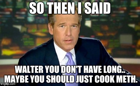Brian Williams Was There Meme | SO THEN I SAID WALTER YOU DON'T HAVE LONG.. MAYBE YOU SHOULD JUST COOK METH. | image tagged in memes,brian williams was there | made w/ Imgflip meme maker