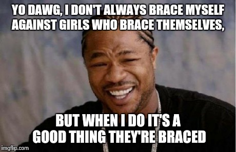 Yo Dawg Heard You Meme | YO DAWG, I DON'T ALWAYS BRACE MYSELF AGAINST GIRLS WHO BRACE THEMSELVES, BUT WHEN I DO IT'S A GOOD THING THEY'RE BRACED | image tagged in memes,yo dawg heard you | made w/ Imgflip meme maker