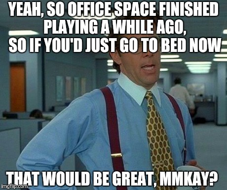 That Would Be Great Meme | YEAH, SO OFFICE SPACE FINISHED PLAYING A WHILE AGO, SO IF YOU'D JUST GO TO BED NOW THAT WOULD BE GREAT, MMKAY? | image tagged in memes,that would be great | made w/ Imgflip meme maker