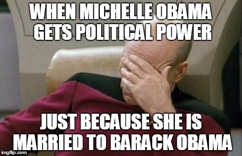 Captain Picard Facepalm | WHEN MICHELLE OBAMA GETS POLITICAL POWER JUST BECAUSE SHE IS MARRIED TO BARACK OBAMA | image tagged in memes,captain picard facepalm | made w/ Imgflip meme maker