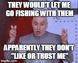 Dr Evil Laser Meme | THEY WOULD'T LET ME GO FISHING WITH THEM APPARENTLY THEY DON'T "LIKE OR TRUST ME" | image tagged in memes,dr evil laser | made w/ Imgflip meme maker