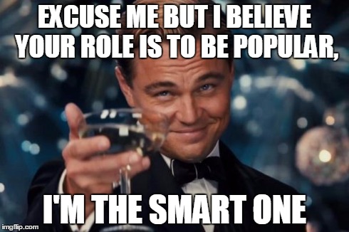 Leonardo Dicaprio Cheers | EXCUSE ME BUT I BELIEVE YOUR ROLE IS TO BE POPULAR, I'M THE SMART ONE | image tagged in memes,leonardo dicaprio cheers | made w/ Imgflip meme maker