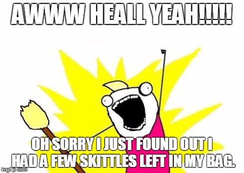 X All The Y Meme | AWWW HEALL YEAH!!!!! OH SORRY I JUST FOUND OUT I HAD A FEW SKITTLES LEFT IN MY BAG. | image tagged in memes,x all the y | made w/ Imgflip meme maker