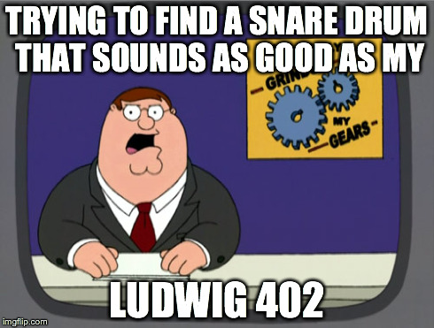 Peter Griffin News Meme | TRYING TO FIND A SNARE DRUM THAT SOUNDS AS GOOD AS MY LUDWIG 402 | image tagged in memes,peter griffin news | made w/ Imgflip meme maker