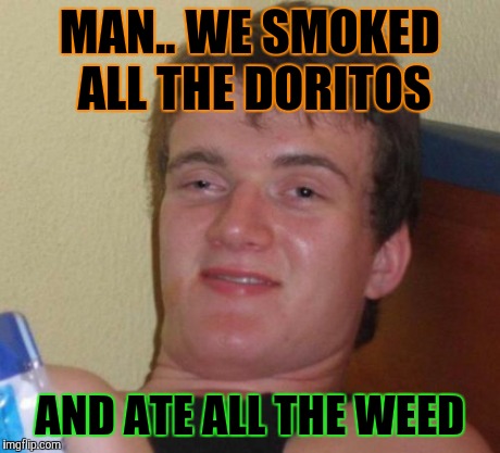 10 Guy Meme | MAN.. WE SMOKED ALL THE DORITOS AND ATE ALL THE WEED | image tagged in memes,10 guy | made w/ Imgflip meme maker