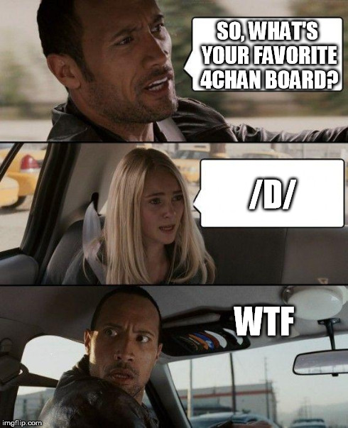 The Rock Driving | SO, WHAT'S YOUR FAVORITE 4CHAN BOARD? /D/ WTF | image tagged in memes,the rock driving | made w/ Imgflip meme maker