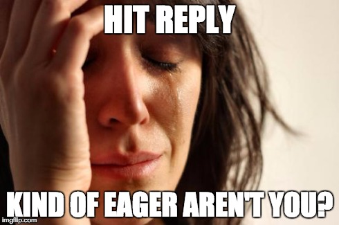 First World Problems Meme | HIT REPLY KIND OF EAGER AREN'T YOU? | image tagged in memes,first world problems | made w/ Imgflip meme maker