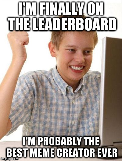 First Day On The Internet Kid | I'M FINALLY ON THE LEADERBOARD I'M PROBABLY THE BEST MEME CREATOR EVER | image tagged in memes,first day on the internet kid | made w/ Imgflip meme maker