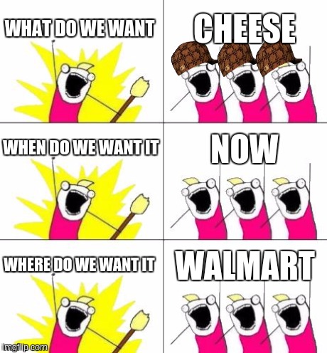 What Do We Want 3 Meme | WHAT DO WE WANT CHEESE WHEN DO WE WANT IT NOW WHERE DO WE WANT IT WALMART | image tagged in memes,what do we want 3,scumbag | made w/ Imgflip meme maker