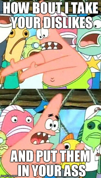 Put It Somewhere Else Patrick | HOW BOUT I TAKE YOUR DISLIKES AND PUT THEM IN YOUR ASS | image tagged in memes,put it somewhere else patrick | made w/ Imgflip meme maker