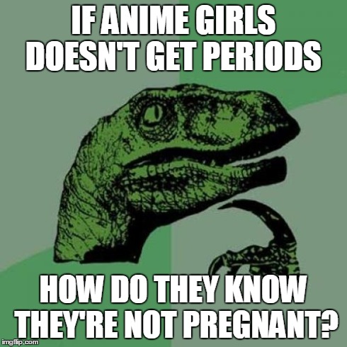 Philosoraptor | IF ANIME GIRLS DOESN'T GET PERIODS HOW DO THEY KNOW THEY'RE NOT PREGNANT? | image tagged in memes,philosoraptor | made w/ Imgflip meme maker