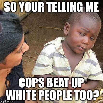 Third World Skeptical Kid Meme | SO YOUR TELLING ME COPS BEAT UP WHITE PEOPLE TOO? | image tagged in memes,third world skeptical kid | made w/ Imgflip meme maker