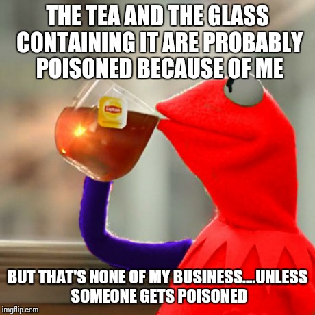 THE TEA AND THE GLASS CONTAINING IT ARE PROBABLY POISONED BECAUSE OF ME BUT THAT'S NONE OF MY BUSINESS....UNLESS SOMEONE GETS POISONED | image tagged in poison dart kermit,kermit the frog,but thats none of my business,memes | made w/ Imgflip meme maker