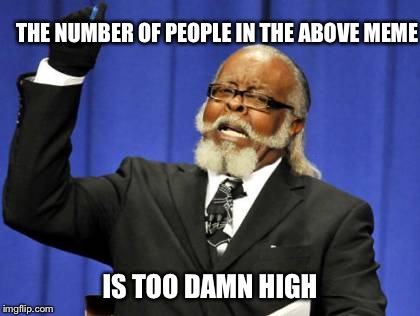 Too Damn High Meme | THE NUMBER OF PEOPLE IN THE ABOVE MEME IS TOO DAMN HIGH | image tagged in memes,too damn high | made w/ Imgflip meme maker