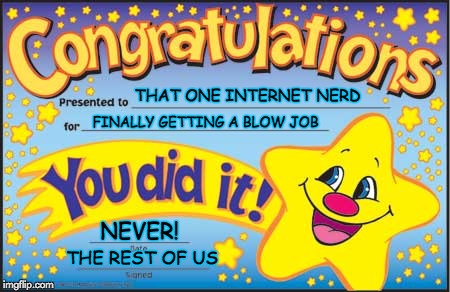 Happy Star Congratulations | THAT ONE INTERNET NERD THE REST OF US FINALLY GETTING A BLOW JOB NEVER! | image tagged in memes,happy star congratulations | made w/ Imgflip meme maker