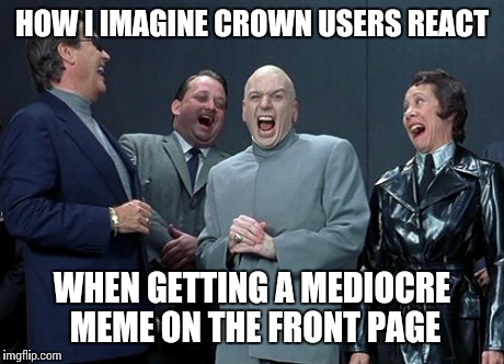 Just a little joke about all the jealousy being thrown their way.  | HOW I IMAGINE CROWN USERS REACT WHEN GETTING A MEDIOCRE MEME ON THE FRONT PAGE | image tagged in memes,laughing villains | made w/ Imgflip meme maker