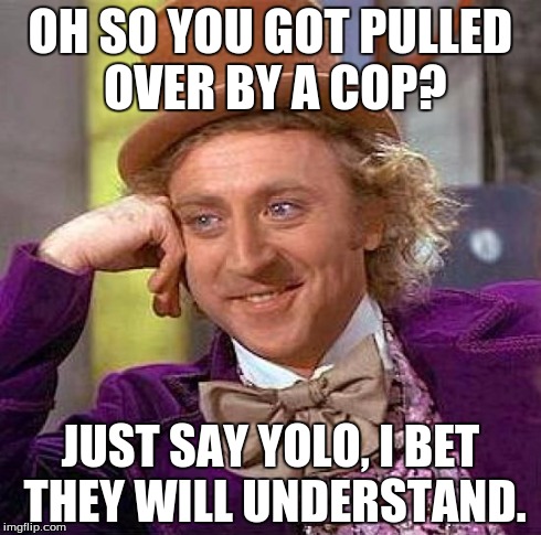 Creepy Condescending Wonka Meme | OH SO YOU GOT PULLED OVER BY A COP? JUST SAY YOLO, I BET THEY WILL UNDERSTAND. | image tagged in memes,creepy condescending wonka | made w/ Imgflip meme maker