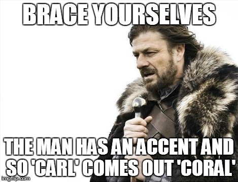 Brace Yourselves X is Coming Meme | BRACE YOURSELVES THE MAN HAS AN ACCENT AND SO 'CARL' COMES OUT 'CORAL' | image tagged in memes,brace yourselves x is coming | made w/ Imgflip meme maker