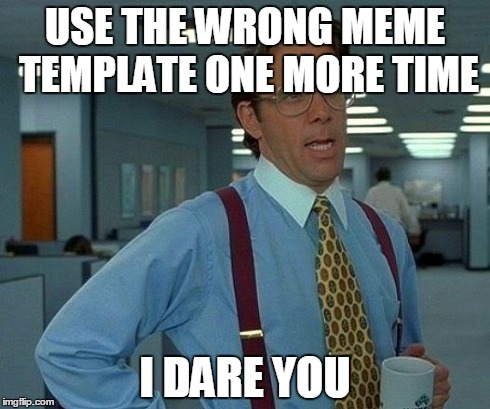 That Would Be Great Meme | USE THE WRONG MEME TEMPLATE ONE MORE TIME I DARE YOU | image tagged in memes,that would be great | made w/ Imgflip meme maker