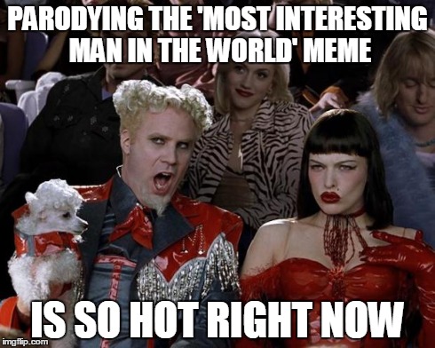 Mugatu So Hot Right Now | PARODYING THE 'MOST INTERESTING MAN IN THE WORLD' MEME IS SO HOT RIGHT NOW | image tagged in memes,mugatu so hot right now | made w/ Imgflip meme maker