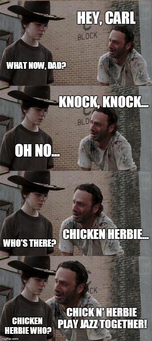 like jazz? maybe you'll get this | HEY, CARL WHAT NOW, DAD? KNOCK, KNOCK... OH NO... CHICKEN HERBIE... WHO'S THERE? CHICK N' HERBIE PLAY JAZZ TOGETHER! CHICKEN HERBIE WHO? | image tagged in memes,rick and carl long | made w/ Imgflip meme maker